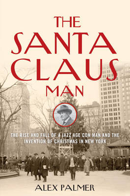 Alex Palmer - The Santa Claus Man: The Rise and Fall of a Jazz Age Con Man and the Invention of Christmas in New York - 9781493008445 - V9781493008445