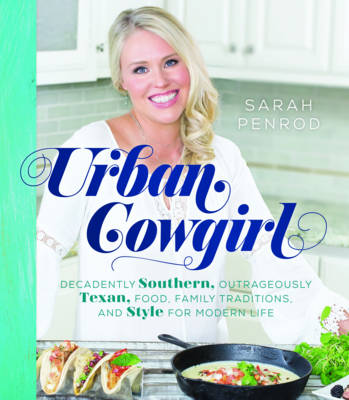 Sarah Penrod - Urban Cowgirl: Decadently Southern, Outrageously Texan, Food, Family Traditions, and Style for Modern Life - 9781493025619 - V9781493025619