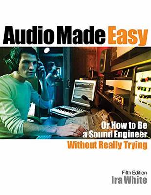 Ira White - Audio Made Easy: Or How to Be a Sound Engineer Without Really Trying, Fifth Edition Bk/Online Media - 9781495075070 - V9781495075070