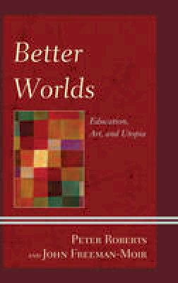 Roberts, Peter, Freeman-Moir, John - Better Worlds: Education, Art, and Utopia (Critical Education Policy and Politics) - 9781498510851 - V9781498510851