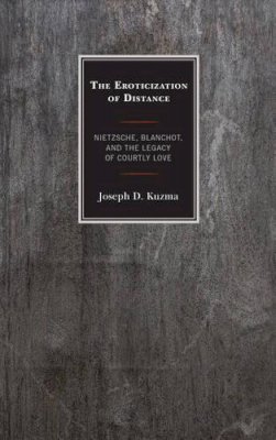Joseph D. Kuzma - The Eroticization of Distance: Nietzsche, Blanchot, and the Legacy of Courtly Love - 9781498524384 - V9781498524384