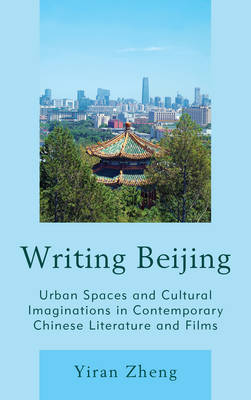 Yiran Zheng - Writing Beijing: Urban Spaces and Cultural Imaginations in Contemporary Chinese Literature and Films - 9781498531016 - V9781498531016