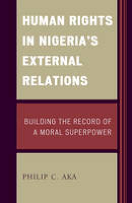 Philip Aka - Human Rights in Nigeria´s External Relations: Building the Record of a Moral Superpower - 9781498533553 - V9781498533553