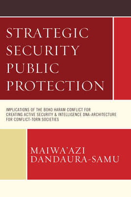 Maiwa´azi Dandaura-Samu - Strategic Security Public Protection: Implications of the Boko Haram Conflict for Creating Active Security & Intelligence DNA-Architecture for Conflict-Torn Societies - 9781498540490 - V9781498540490