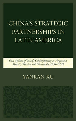 Yanran Xu - China's Strategic Partnerships in Latin America: Case Studies of China's Oil Diplomacy in Argentina, Brazil, Mexico, and Venezuela, 1991-2015 - 9781498544696 - V9781498544696