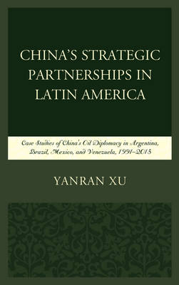 Yanran Xu - China´s Strategic Partnerships in Latin America: Case Studies of China´s Oil Diplomacy in Argentina, Brazil, Mexico, and Venezuela, 1991-2015 - 9781498544696 - V9781498544696