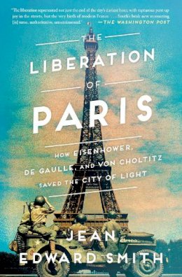 Jean Edward Smith - The Liberation of Paris: How Eisenhower, de Gaulle, and von Choltitz Saved the City of Light - 9781501164934 - 9781501164934