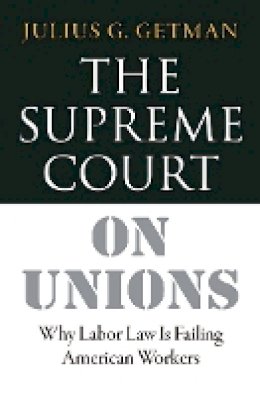 Julius G. Getman - The Supreme Court on Unions: Why Labor Law Is Failing American Workers - 9781501702730 - V9781501702730