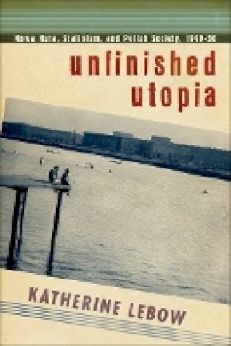 Katherine A. Lebow - Unfinished Utopia: Nowa Huta, Stalinism, and Polish Society, 1949–56 - 9781501704383 - V9781501704383