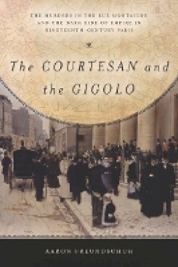 Aaron Freundschuh - The Courtesan and the Gigolo: The Murders in the Rue Montaigne and the Dark Side of Empire in Nineteenth-Century Paris - 9781503600157 - V9781503600157