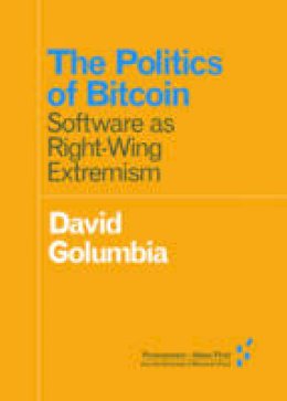 David Golumbia - The Politics of Bitcoin: Software as Right-Wing Extremism (Forerunners: Ideas First) - 9781517901806 - V9781517901806