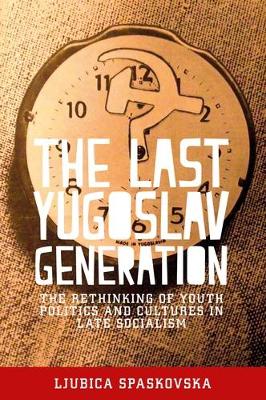 Ljubica Spaskovska - The Last Yugoslav Generation: The Rethinking of Youth Politics and Cultures in Late Socialism - 9781526106315 - V9781526106315