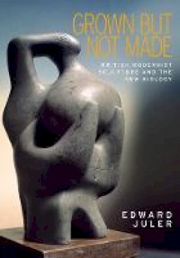 Edward Juler - Grown but not made: British Modernist sculpture and the New Biology - 9781526106537 - V9781526106537