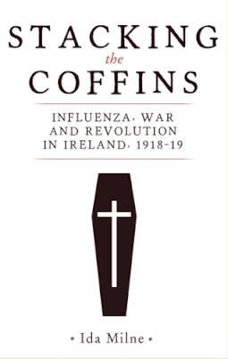 Ida Milne - Stacking the Coffins: Influenza, War and Revolution in Ireland, 1918-19 - 9781526154354 - 9781526154354