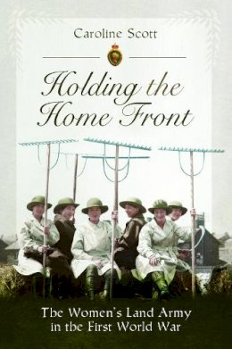Caroline Radula-Scott - Holding the Home Front: The Women´s Land Army in The First World War - 9781526781499 - V9781526781499