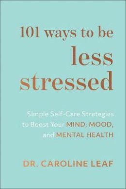 Dr. Caroline Leaf - 101 Ways to Be Less Stressed: Simple Self-Care Strategies to Boost Your Mind, Mood, and Mental Health - 9781540900937 - V9781540900937