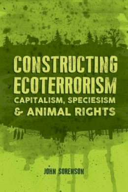 John Sorenson - Constructing Ecoterrorism: Capitalism, Speciesism and Animal Rights - 9781552668290 - V9781552668290