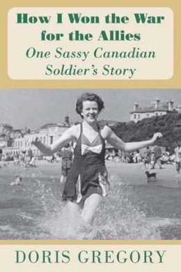 Doris Gregory - How I Won the War for the Allies: One Sassy Canadian Soldier´s Story - 9781553803171 - V9781553803171