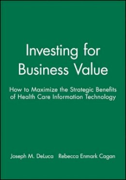 Joseph M. Deluca - Investing for Business Value: How to Maximize the Strategic Benefits of Health Care Information Technology - 9781556481703 - V9781556481703