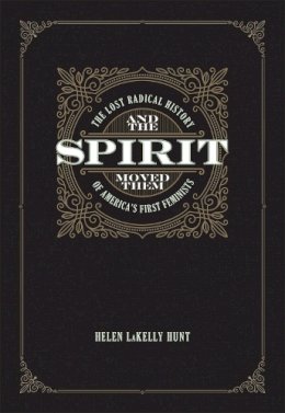 Helen Lakelly Hunt - And the Spirit Moved Them: The Lost Radical History of America's First Feminists - 9781558614291 - V9781558614291
