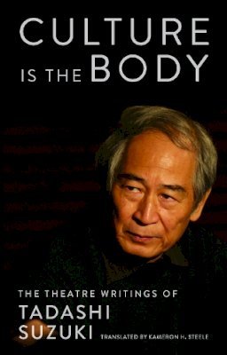 Tadashi Suzuki - Culture is the Body: The Theatre Writings of Tadashi Suzuki - 9781559364966 - V9781559364966