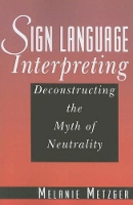 Melanie Metzger - Sign Language Interpreting - Deconstructing the Myth of Neutrality - 9781563683442 - V9781563683442