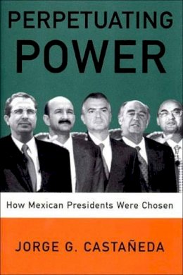 Jorge G. Castaneda - Perpetuating Power: How Mexican Presidents Are Chosen - 9781565846166 - KRF0006580