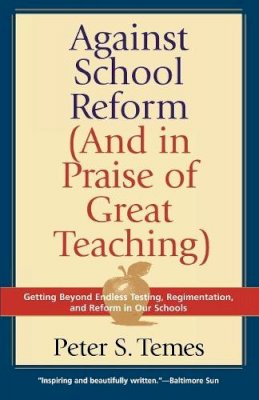 Peter S. Temes - Against School Reform (And in Praise of Great Teaching): Getting Beyond Endless Testing, Regimentation, and Reform in Our Schools - 9781566635271 - KEX0249899