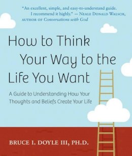 Bruce I. Doyle - How to Think Your Way to the Life You Want - 9781571746405 - V9781571746405