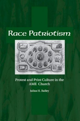 Julius Bailey - Race Patriotism: Protest and Print Culture in the A.M.E. Church - 9781572338456 - V9781572338456 Julius Bailey - Race Patriotism: Protest and Print Culture in the A.M.E. Church - 9781572338456 - V9781572338456