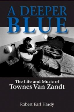 Robert Earl Hardy - A Deeper Blue: The Life and Music of Townes Van Zandt (North Texas Lives of Musician Series) - 9781574412857 - V9781574412857