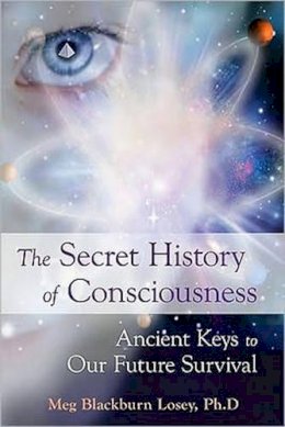Meg Blackburn Losey - The Secret History of Consciousness. Ancient Keys to Our Future Survival.  - 9781578634613 - V9781578634613