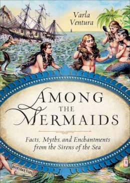 Varla Ventura - Among the Mermaids: Facts, Myths, and Enchantments from the Sirens of the Sea - 9781578635450 - V9781578635450