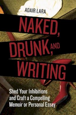 Lara  Adair - Naked, Drunk, and Writing: Shed Your Inhibitions and Craft a Compelling Memoir or Personal Essay - 9781580084802 - V9781580084802