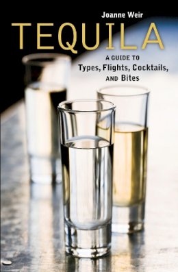 Joanne Weir - Tequila: A Guide to Types, Flights, Cocktails, and Bites [A Recipe Book] - 9781580089494 - V9781580089494