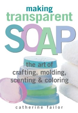 Catherine Failor - Making Transparent Soap: The Art Of Crafting, Molding, Scenting & Coloring - 9781580172448 - V9781580172448