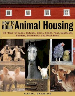 Carol Ekarius - How to Build Animal Housing: 60 Plans for Coops, Hutches, Barns, Sheds, Pens, Nestboxes, Feeders, Stanchions, and Much More - 9781580175272 - V9781580175272