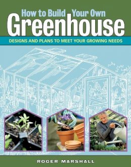 Roger Marshall - How to Build Your Own Greenhouse: Designs and Plans to Meet Your Growing Needs - 9781580176477 - V9781580176477