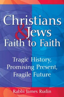 Rabbi James Rudin - Christians & Jews - Faith to Faith: Tragic History, Promising Present, Fragile Future - 9781580237178 - V9781580237178