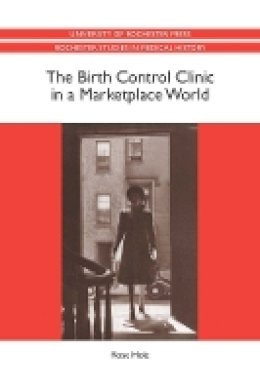 Professor Rose Rose Holz - The Birth Control Clinic in a Marketplace World (Rochester Studies in Medical History) - 9781580464895 - V9781580464895