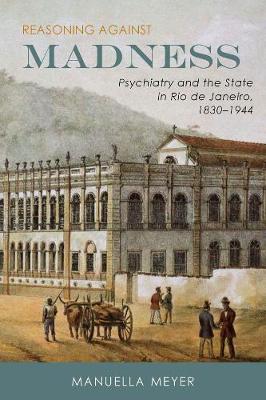 Manuella Meyer - Reasoning Against Madness: Psychiatry and the State in Rio de Janeiro, 1830-1944 (Rochester Studies in Medical History) - 9781580465786 - V9781580465786