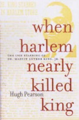 Hugh Pearson - When Harlem Nearly Killed King: The 1958 Stabbing of Dr. Martin Luther King, Jr. - 9781583226148 - KTG0004426