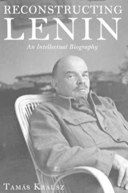 Tamas Krausz - Reconstructing Lenin: An Intellectual Biography - 9781583674499 - V9781583674499