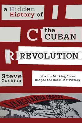 Stephen Cushion - A Hidden History of the Cuban Revolution: How the Working Class Shaped the Guerillas´ Victory - 9781583675816 - V9781583675816