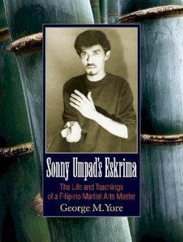 George M. Yore - Sonny Umpad´s Eskrima: The Life and Teachings of a Filipino Martial Arts Master - 9781583945025 - V9781583945025