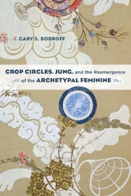 Gary S. Bobroff - Crop Circles, Jung, and the Reemergence of the Archetypal Feminine - 9781583947357 - V9781583947357