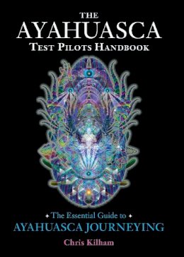 Chris Kilham - The Ayahuasca Test Pilots Handbook: The Essential Guide to Ayahuasca Journeying - 9781583947913 - V9781583947913