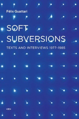 Félix Guattari - Soft Subversions: Texts and Interviews 1977–1985 - 9781584350736 - V9781584350736