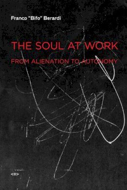 Franco Bifo Berardi - The Soul at Work: From Alienation to Autonomy - 9781584350767 - V9781584350767
