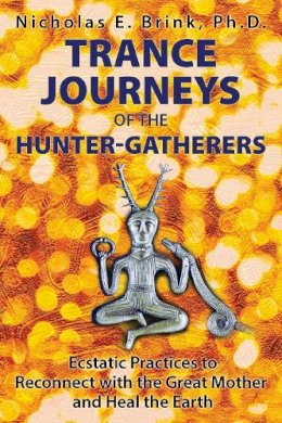 Nicholas E. Brink - Trance Journeys of the Hunter-Gatherers: Ecstatic Practices to Reconnect with the Great Mother and Heal the Earth - 9781591432371 - V9781591432371
